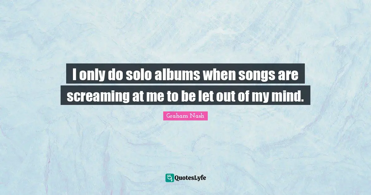 Graham Nash Quotes: "I only do solo albums when songs are screaming at me to be let out of my mind."