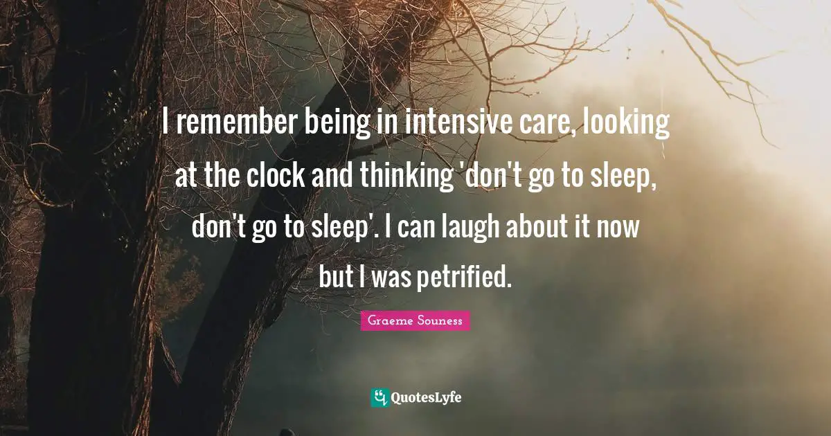 I remember being in intensive care, looking at the clock and thinking 'don't go to sleep, don't go to sleep'. I can laugh about it now but I was petrified.