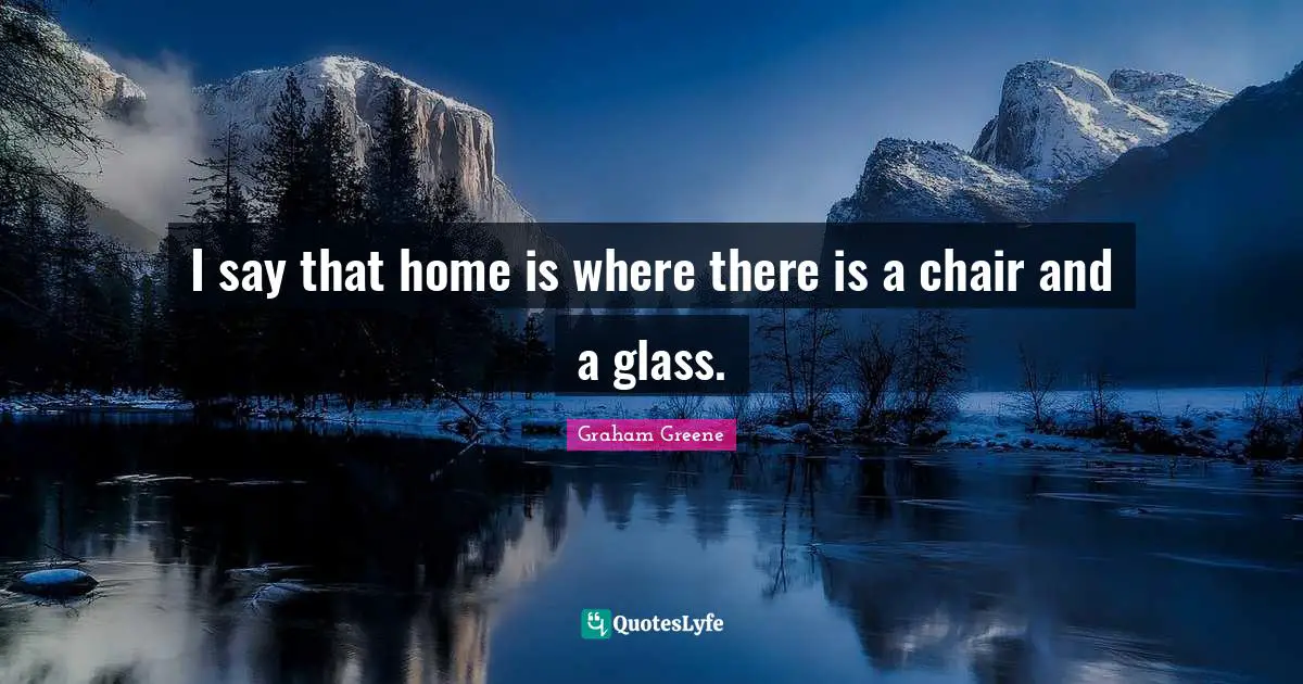 I say that home is where there is a chair and a glass.