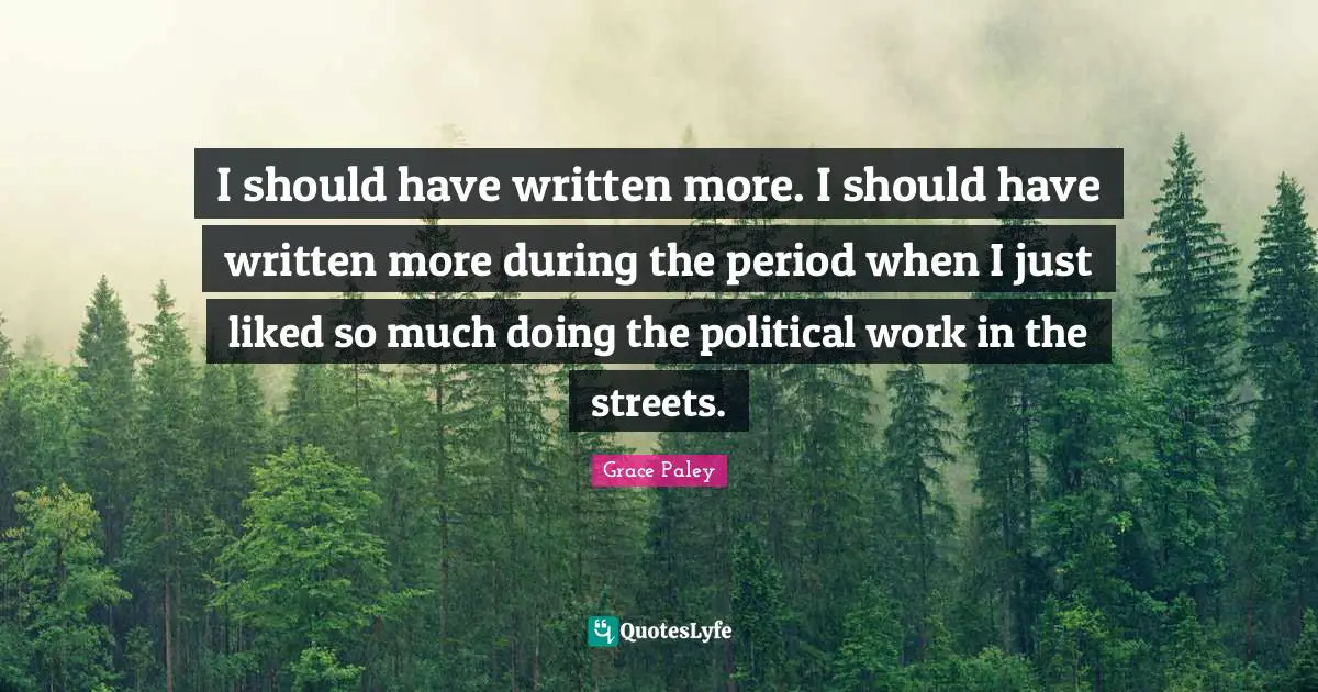 I should have written more. I should have written more during the period when I just liked so much doing the political work in the streets.