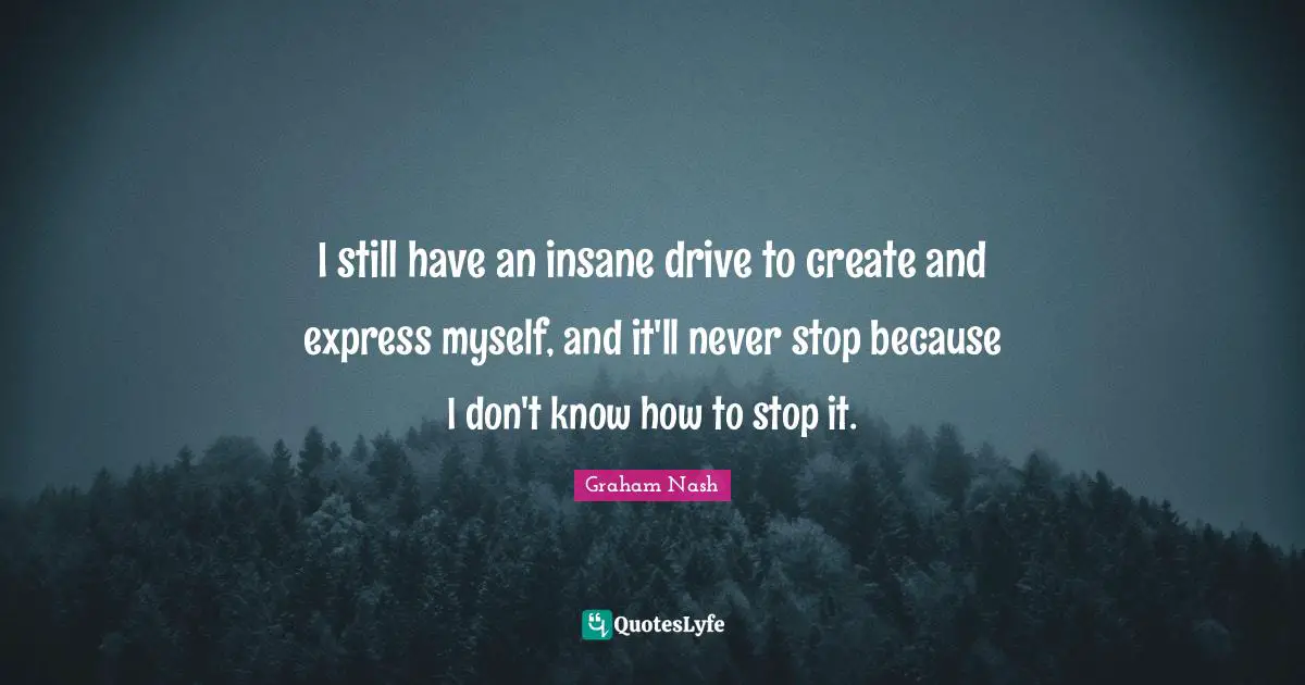 Graham Nash Quotes: "I still have an insane drive to create and express myself, and it'll never stop because I don't know how to stop it."