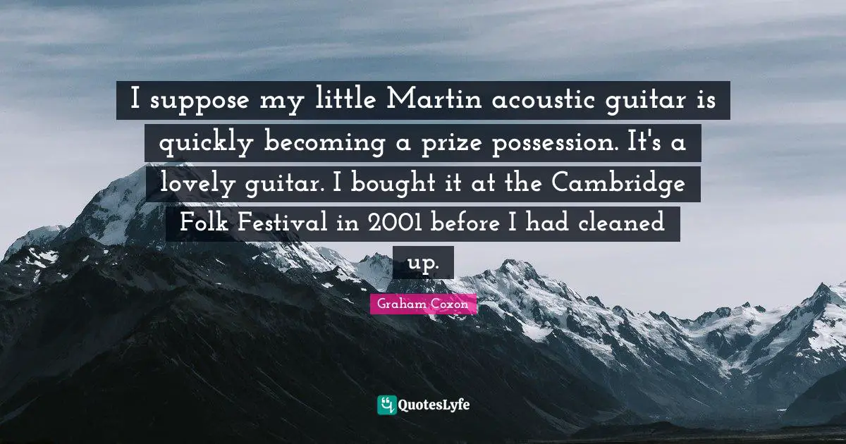 Prize Quotes: "I suppose my little Martin acoustic guitar is quickly becoming a prize possession. It's a lovely guitar. I bought it at the Cambridge Folk Festival in 2001 before I had cleaned up."