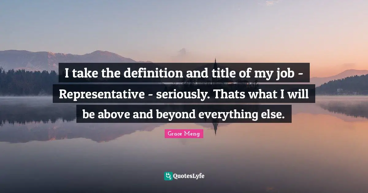 I take the definition and title of my job - Representative - seriously. Thats what I will be above and beyond everything else.