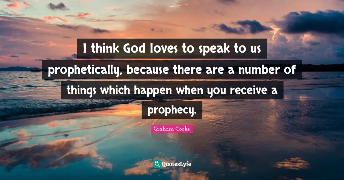 Graham Cooke Quotes: "I think God loves to speak to us prophetically, because there are a number of things which happen when you receive a prophecy."