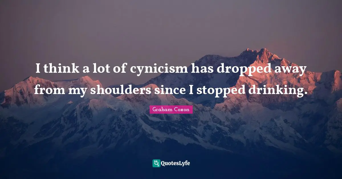Cynicism Quotes: "I think a lot of cynicism has dropped away from my shoulders since I stopped drinking."