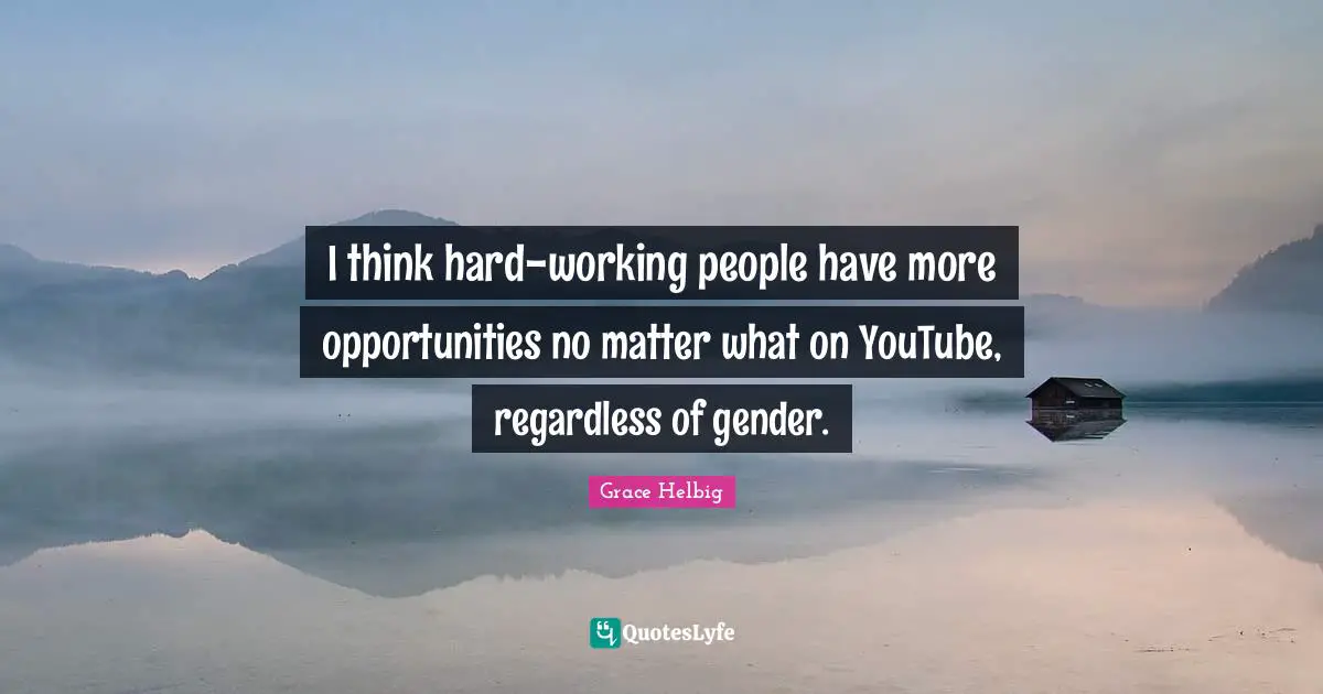 Grace Helbig Quotes: "I think hard-working people have more opportunities no matter what on YouTube, regardless of gender."