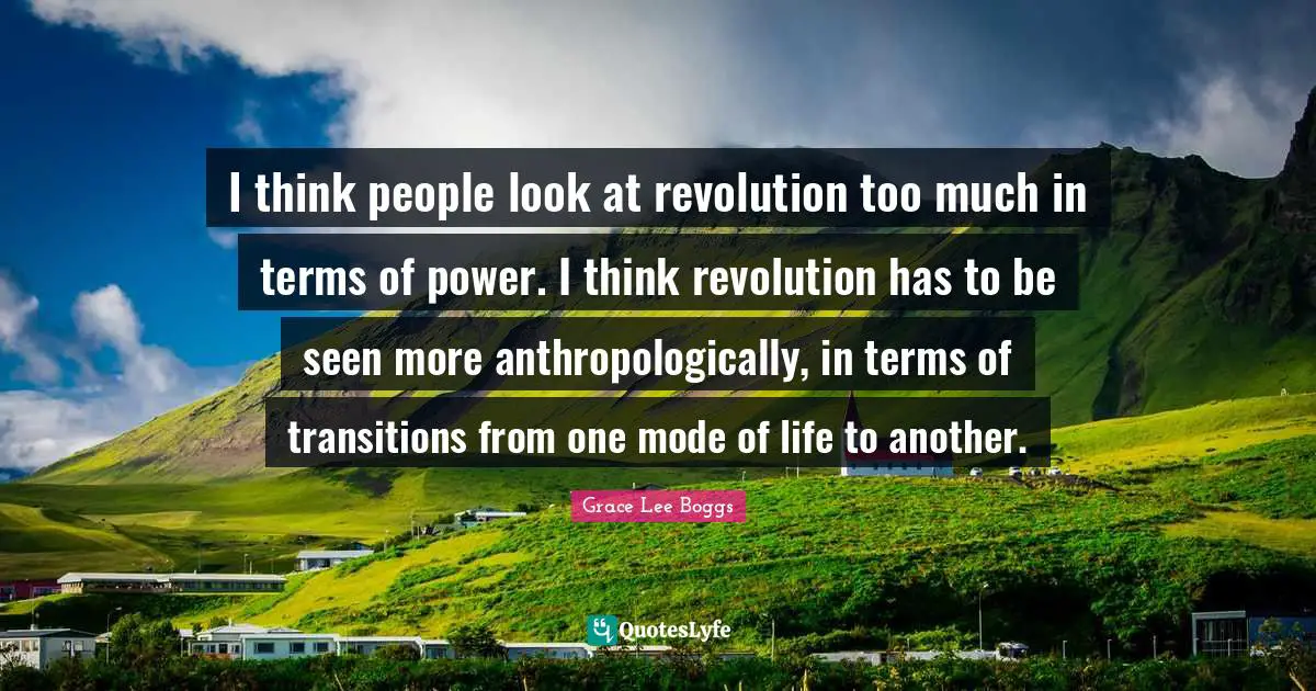 Grace Lee Boggs Quotes: "I think people look at revolution too much in terms of power. I think revolution has to be seen more anthropologically, in terms of transitions from one mode of life to another."