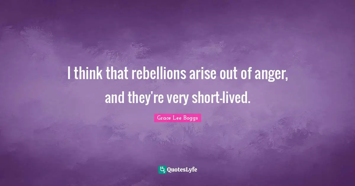 Grace Lee Boggs Quotes: "I think that rebellions arise out of anger, and they're very short-lived."