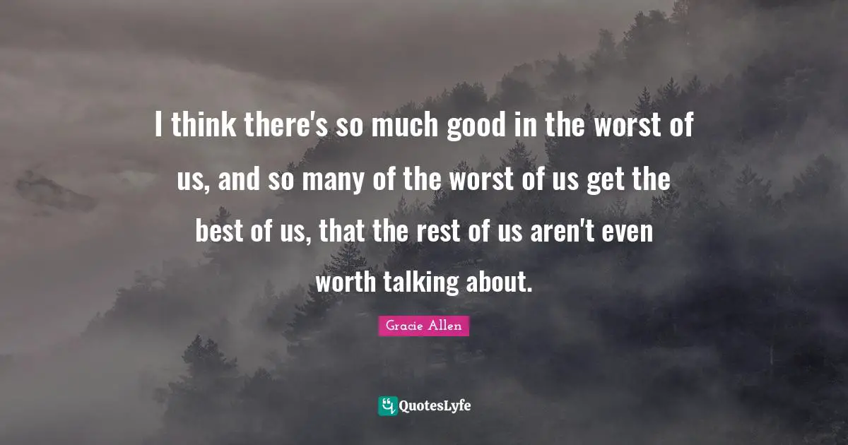 I think there's so much good in the worst of us, and so many of the worst of us get the best of us, that the rest of us aren't even worth talking about.