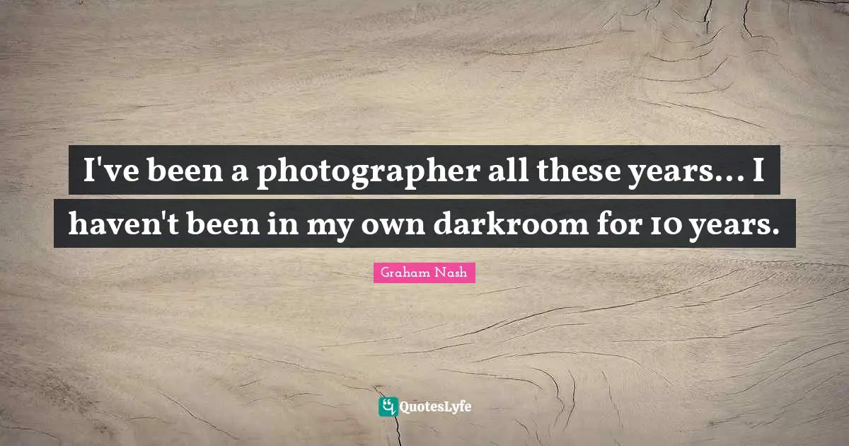 Graham Nash Quotes: "I've been a photographer all these years... I haven't been in my own darkroom for 10 years."