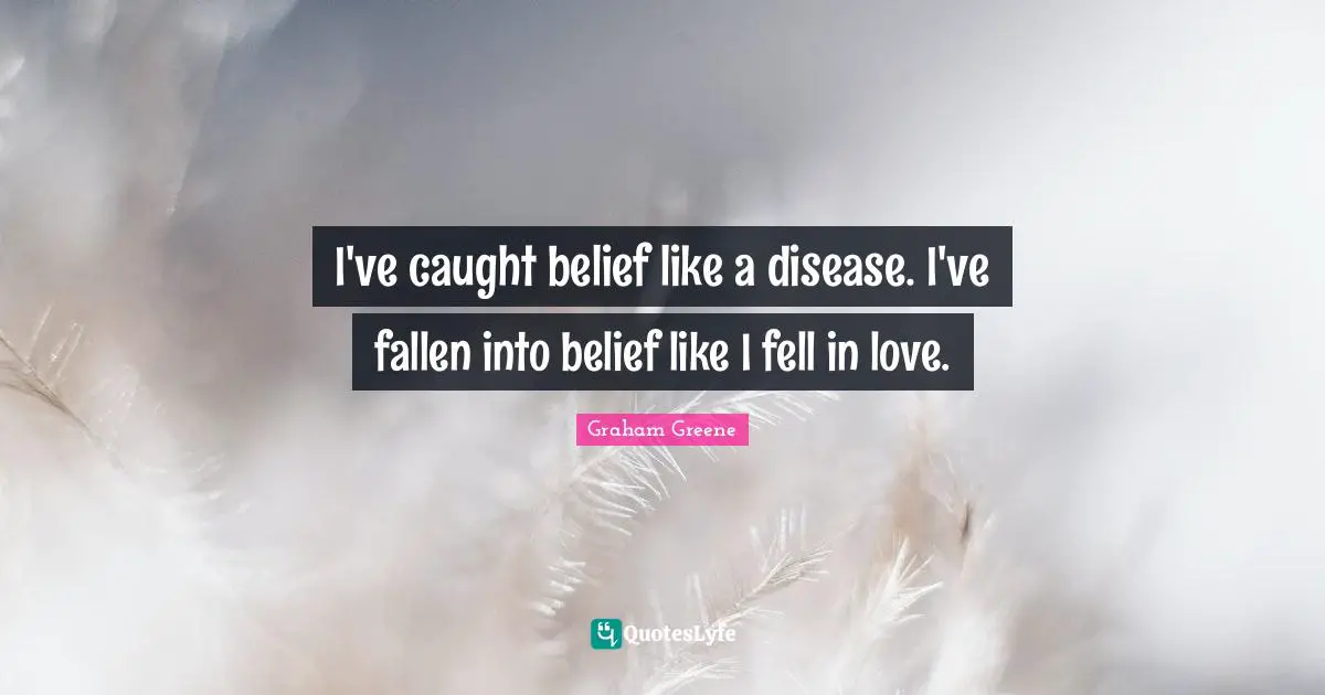 I've caught belief like a disease. I've fallen into belief like I fell in love.