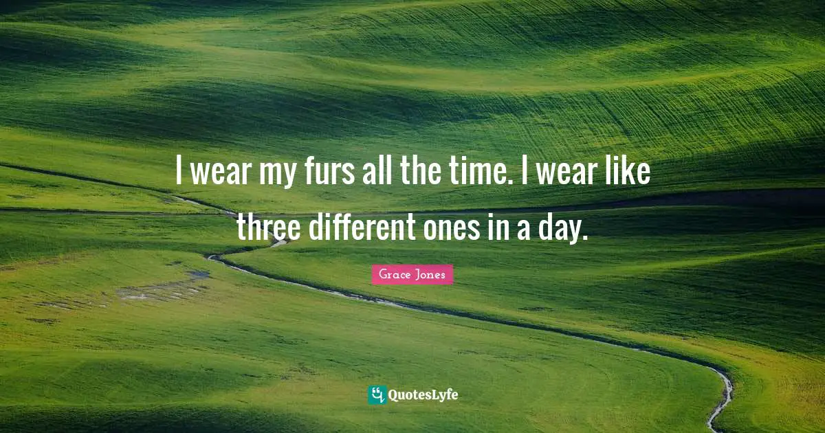 Grace Jones Quotes: "I wear my furs all the time. I wear like three different ones in a day."