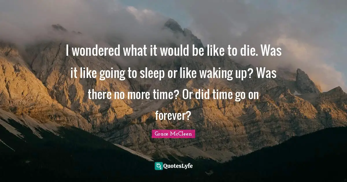 I wondered what it would be like to die. Was it like going to sleep or like waking up? Was there no more time? Or did time go on forever?