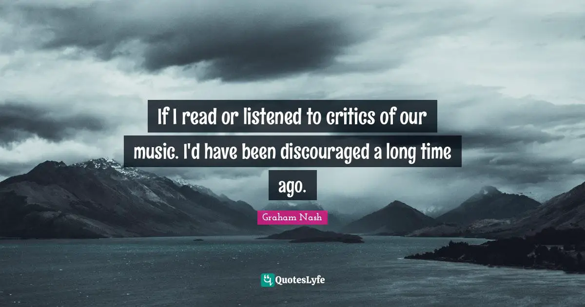 Graham Nash Quotes: "If I read or listened to critics of our music. I'd have been discouraged a long time ago."