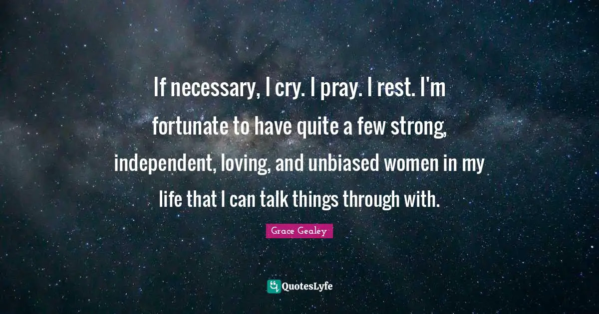 If necessary, I cry. I pray. I rest. I'm fortunate to have quite a few strong, independent, loving, and unbiased women in my life that I can talk things through with.