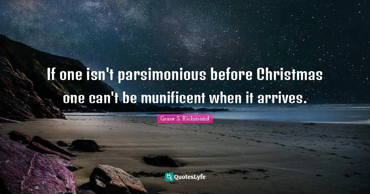 If one isn't parsimonious before Christmas one can't be munificent when it arrives.