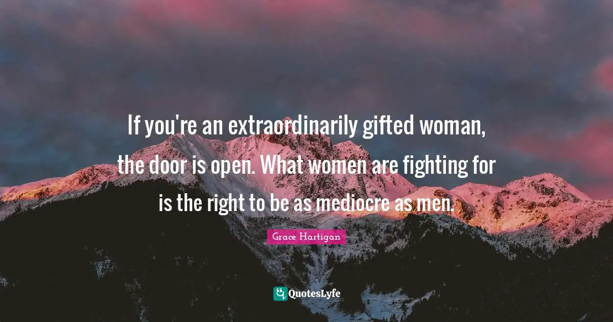 If you're an extraordinarily gifted woman, the door is open. What women are fighting for is the right to be as mediocre as men.