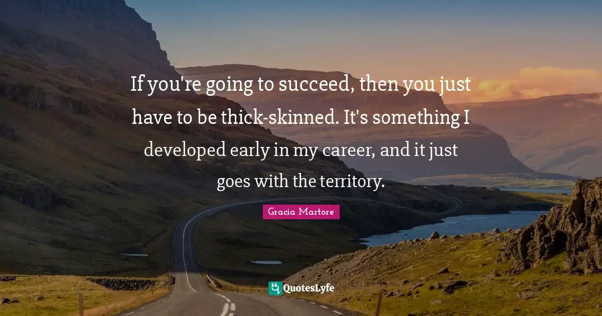 If you're going to succeed, then you just have to be thick-skinned. It's something I developed early in my career, and it just goes with the territory.