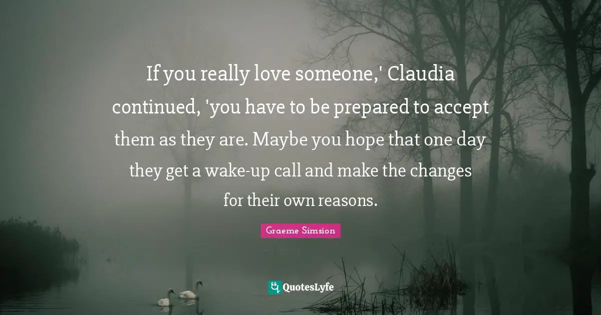 If you really love someone,' Claudia continued, 'you have to be prepared to accept them as they are. Maybe you hope that one day they get a wake-up call and make the changes for their own reasons.