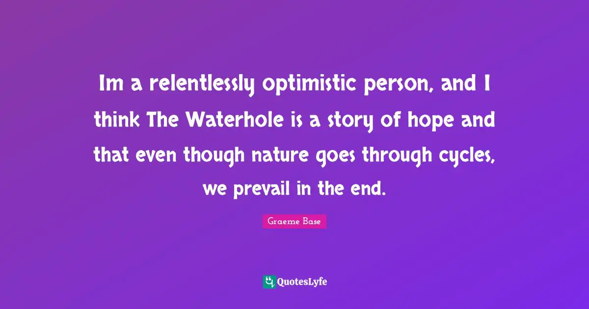 Im a relentlessly optimistic person, and I think The Waterhole is a story of hope and that even though nature goes through cycles, we prevail in the end.