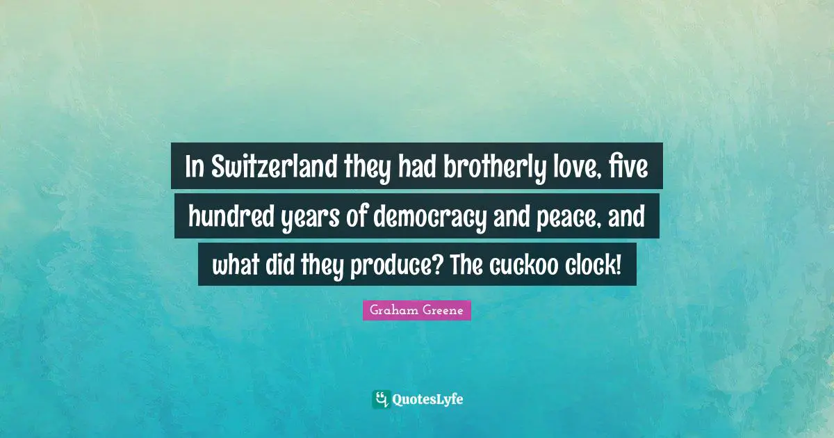 In Switzerland they had brotherly love, five hundred years of democracy and peace, and what did they produce? The cuckoo clock!
