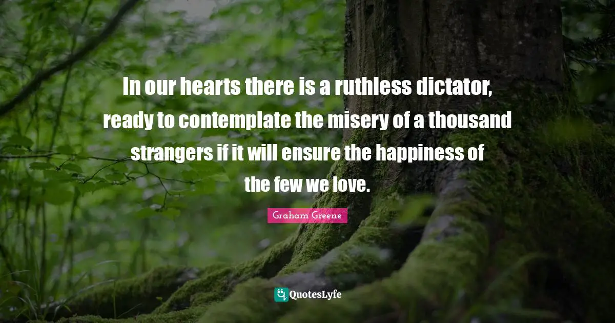 In our hearts there is a ruthless dictator, ready to contemplate the misery of a thousand strangers if it will ensure the happiness of the few we love.