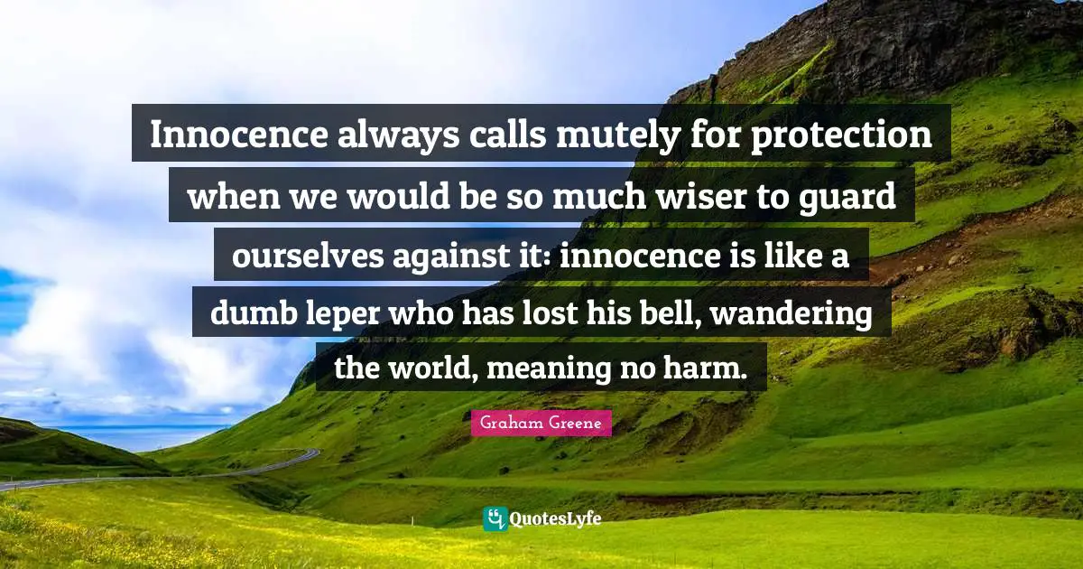 Wiser Quotes: "Innocence always calls mutely for protection when we would be so much wiser to guard ourselves against it: innocence is like a dumb leper who has lost his bell, wandering the world, meaning no harm."