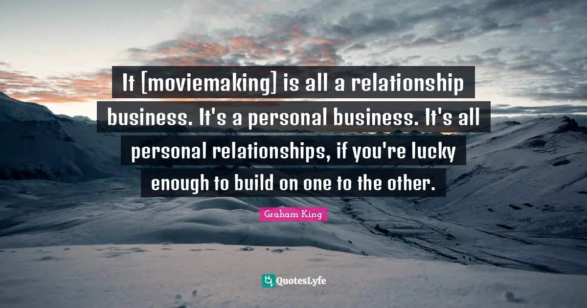 It [moviemaking] is all a relationship business. It's a personal business. It's all personal relationships, if you're lucky enough to build on one to the other.
