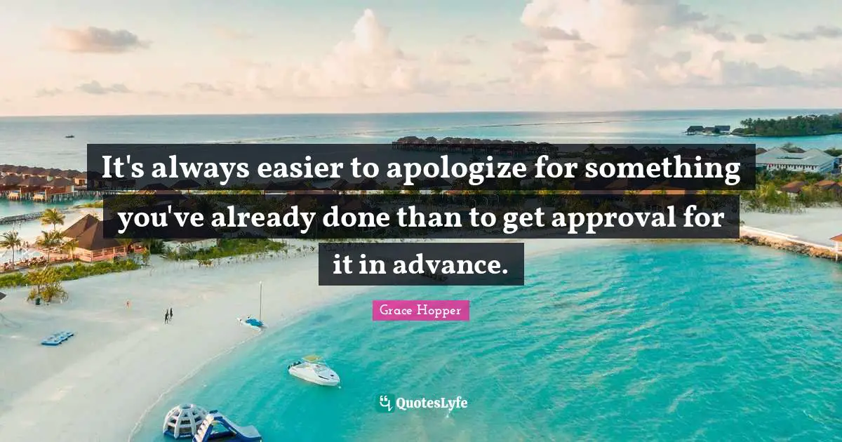 It's always easier to apologize for something you've already done than to get approval for it in advance.