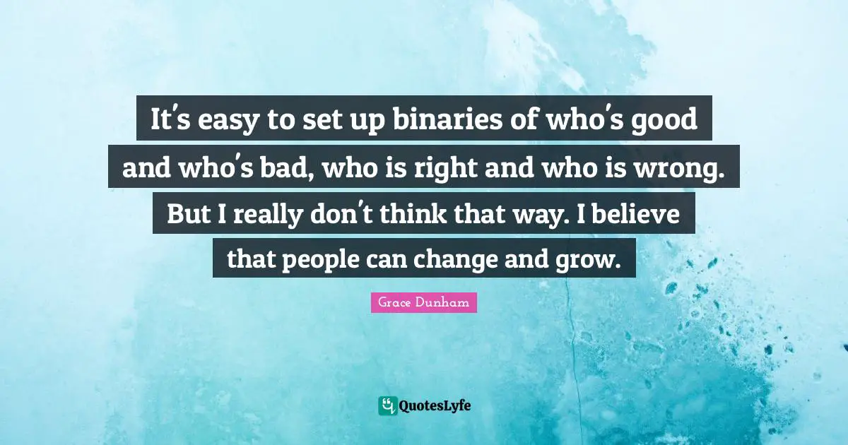 It's easy to set up binaries of who's good and who's bad, who is right and who is wrong. But I really don't think that way. I believe that people can change and grow.