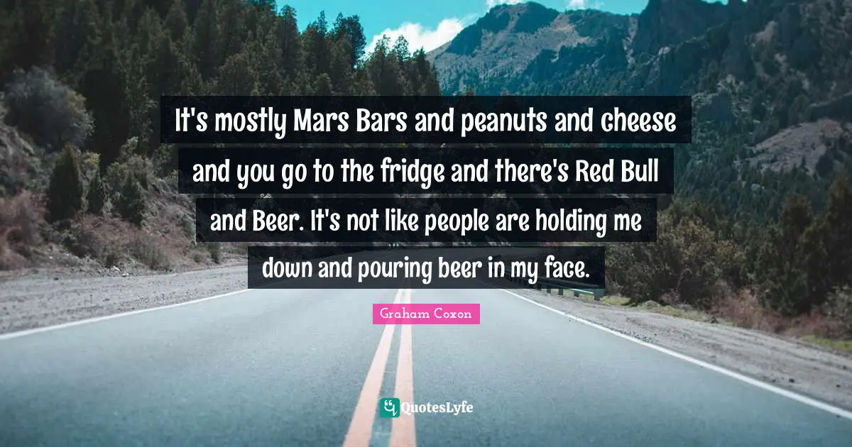 Down And Quotes: "It's mostly Mars Bars and peanuts and cheese and you go to the fridge and there's Red Bull and Beer. It's not like people are holding me down and pouring beer in my face."