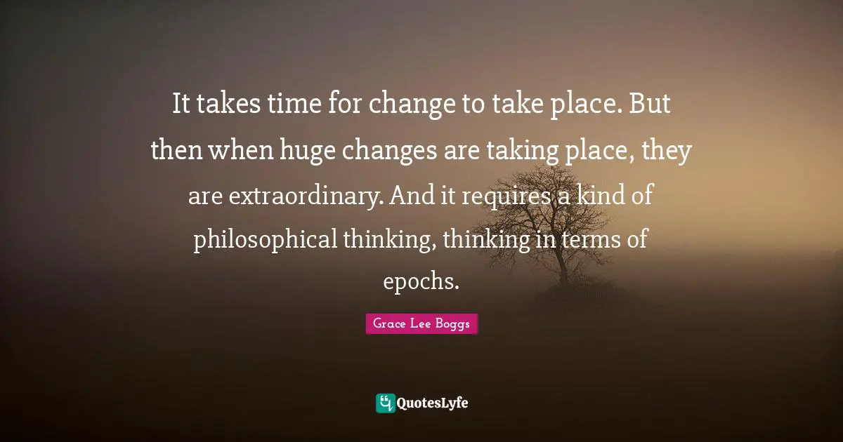 Grace Lee Boggs Quotes: "It takes time for change to take place. But then when huge changes are taking place, they are extraordinary. And it requires a kind of philosophical thinking, thinking in terms of epochs."