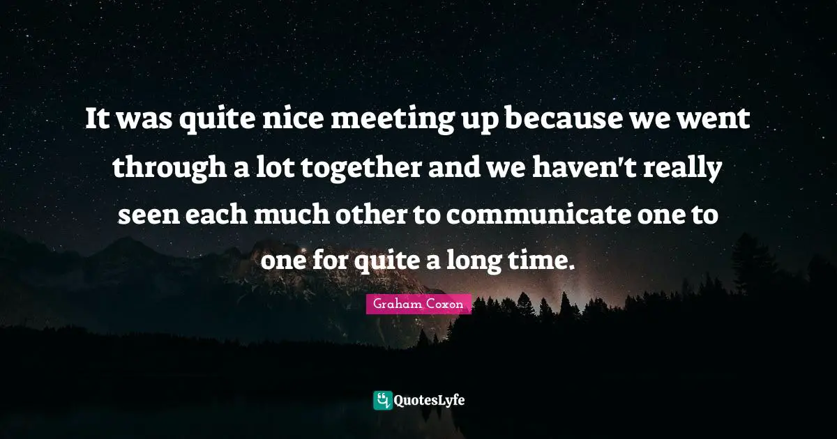 It was quite nice meeting up because we went through a lot together and we haven't really seen each much other to communicate one to one for quite a long time.