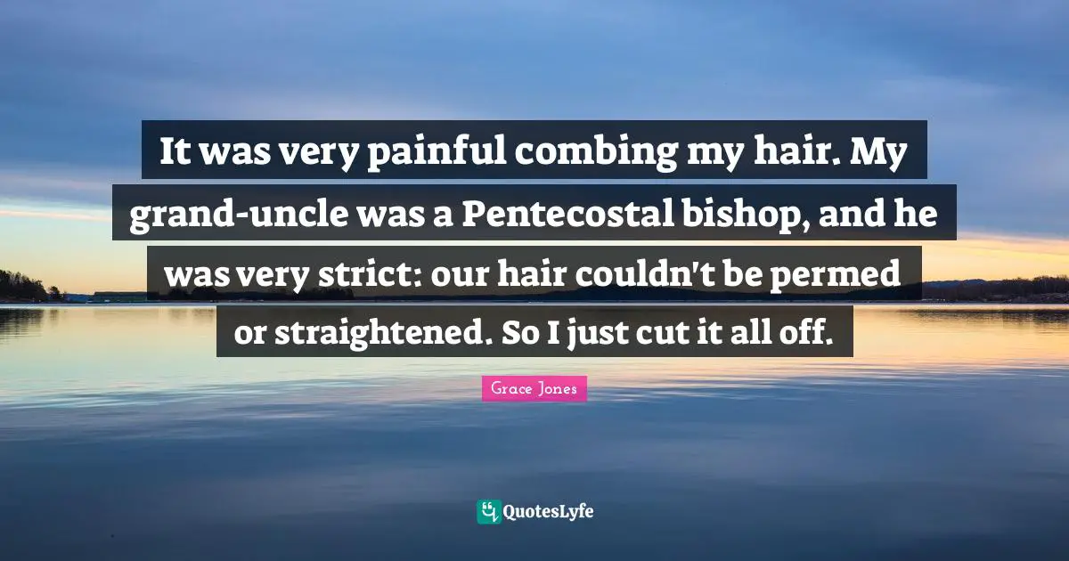 Grace Jones Quotes: "It was very painful combing my hair. My grand-uncle was a Pentecostal bishop, and he was very strict: our hair couldn't be permed or straightened. So I just cut it all off."