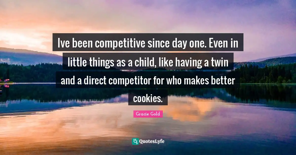 Gracie Gold Quotes: "Ive been competitive since day one. Even in little things as a child, like having a twin and a direct competitor for who makes better cookies."