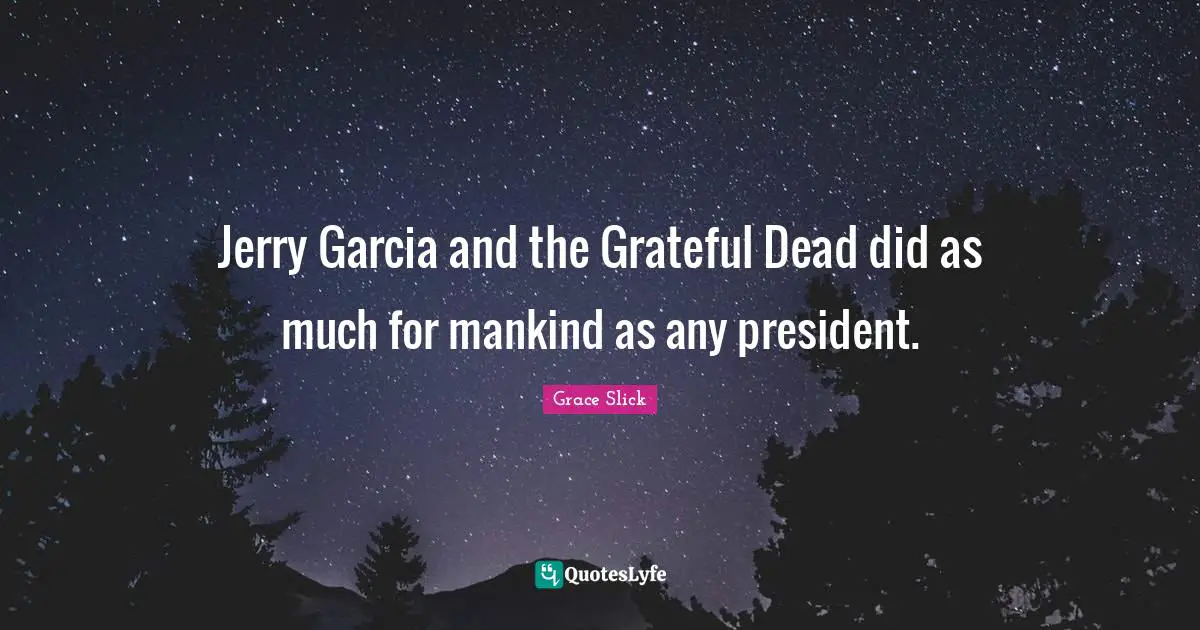 Jerry Garcia and the Grateful Dead did as much for mankind as any president.