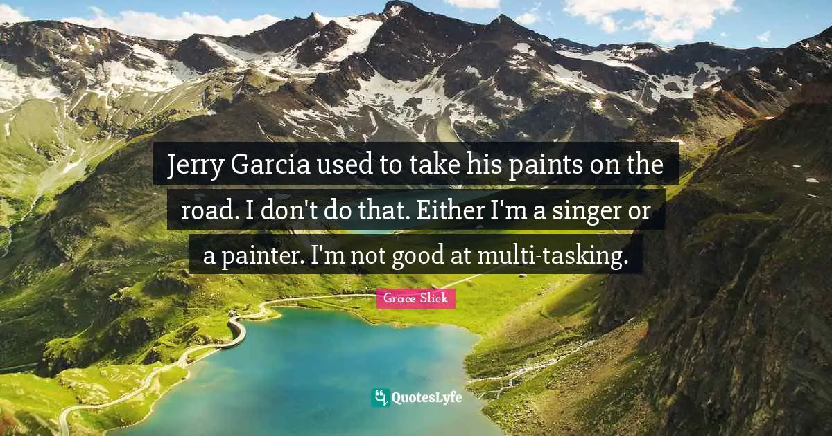 Jerry Garcia used to take his paints on the road. I don't do that. Either I'm a singer or a painter. I'm not good at multi-tasking.