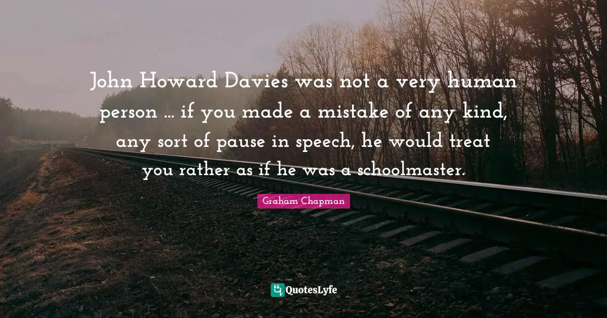 John Howard Davies was not a very human person ... if you made a mistake of any kind, any sort of pause in speech, he would treat you rather as if he was a schoolmaster.