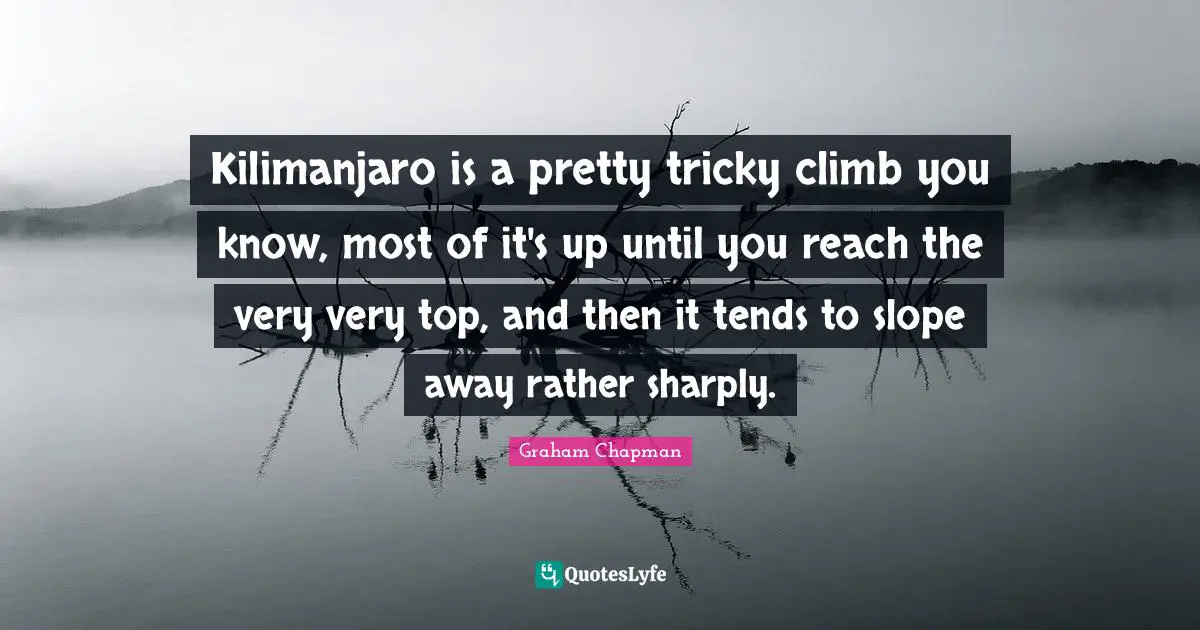 Kilimanjaro is a pretty tricky climb you know, most of it's up until you reach the very very top, and then it tends to slope away rather sharply.