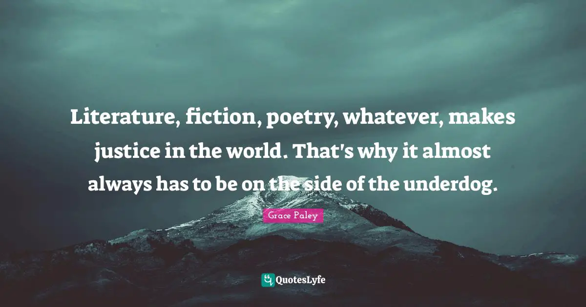 Literature, fiction, poetry, whatever, makes justice in the world. That's why it almost always has to be on the side of the underdog.