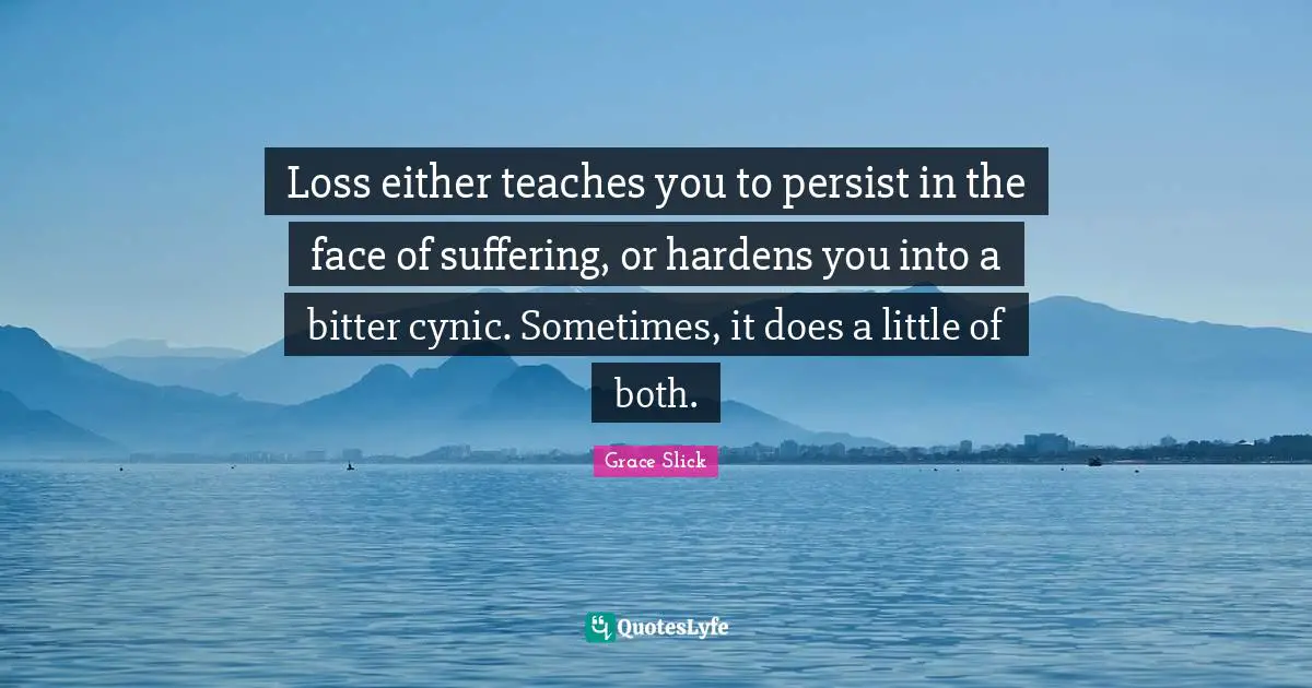 Persist Quotes: "Loss either teaches you to persist in the face of suffering, or hardens you into a bitter cynic. Sometimes, it does a little of both."