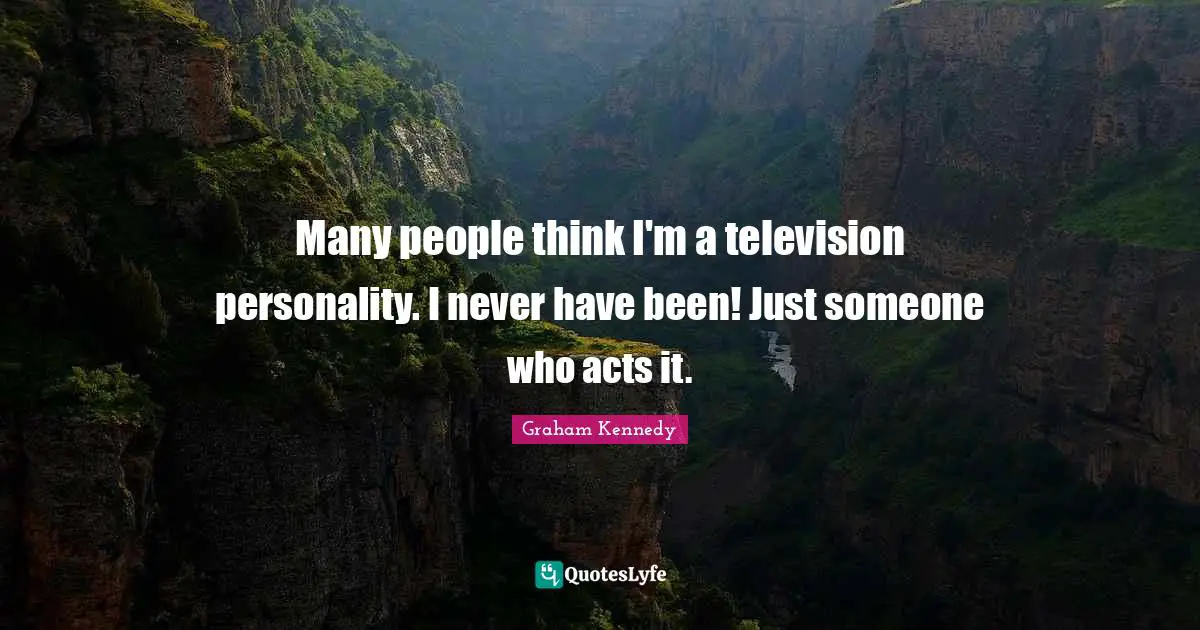 Many people think I'm a television personality. I never have been! Just someone who acts it.