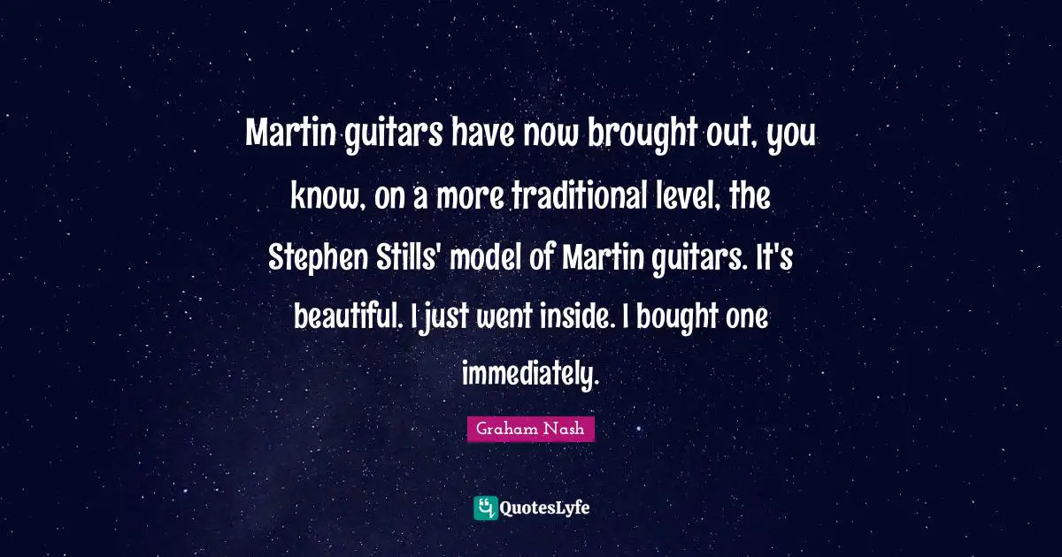 Graham Nash Quotes: "Martin guitars have now brought out, you know, on a more traditional level, the Stephen Stills' model of Martin guitars. It's beautiful. I just went inside. I bought one immediately."