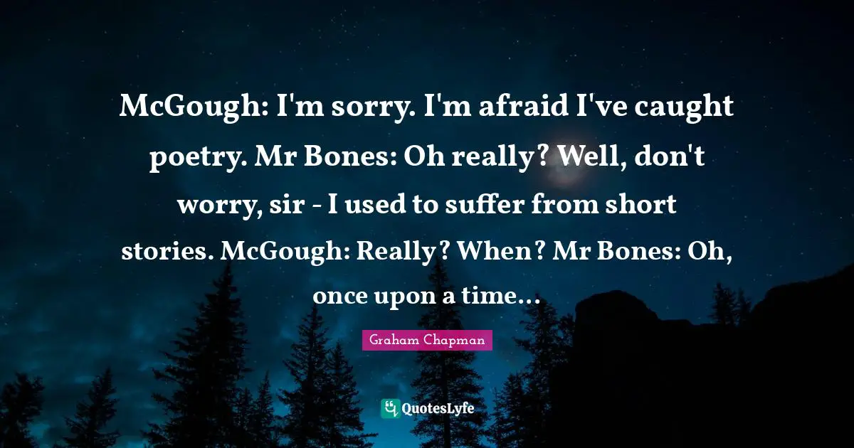 McGough: I'm sorry. I'm afraid I've caught poetry. Mr Bones: Oh really? Well, don't worry, sir - I used to suffer from short stories. McGough: Really? When? Mr Bones: Oh, once upon a time...
