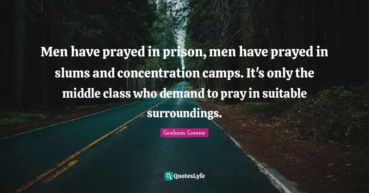 Men have prayed in prison, men have prayed in slums and concentration camps. It's only the middle class who demand to pray in suitable surroundings.