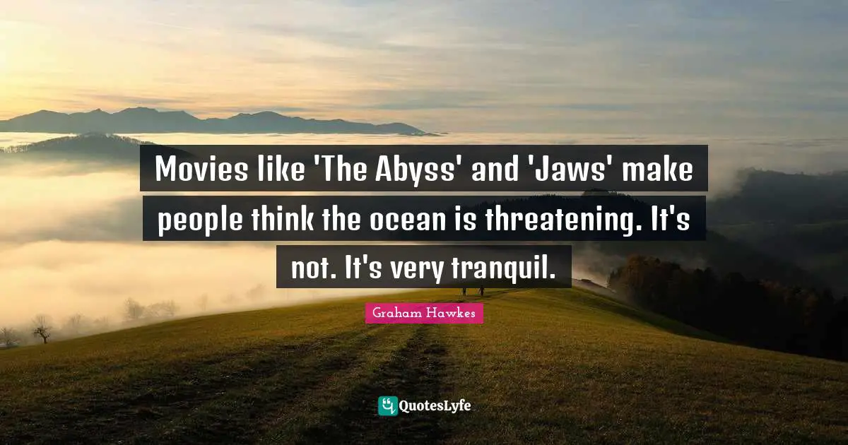 Movies like 'The Abyss' and 'Jaws' make people think the ocean is threatening. It's not. It's very tranquil.