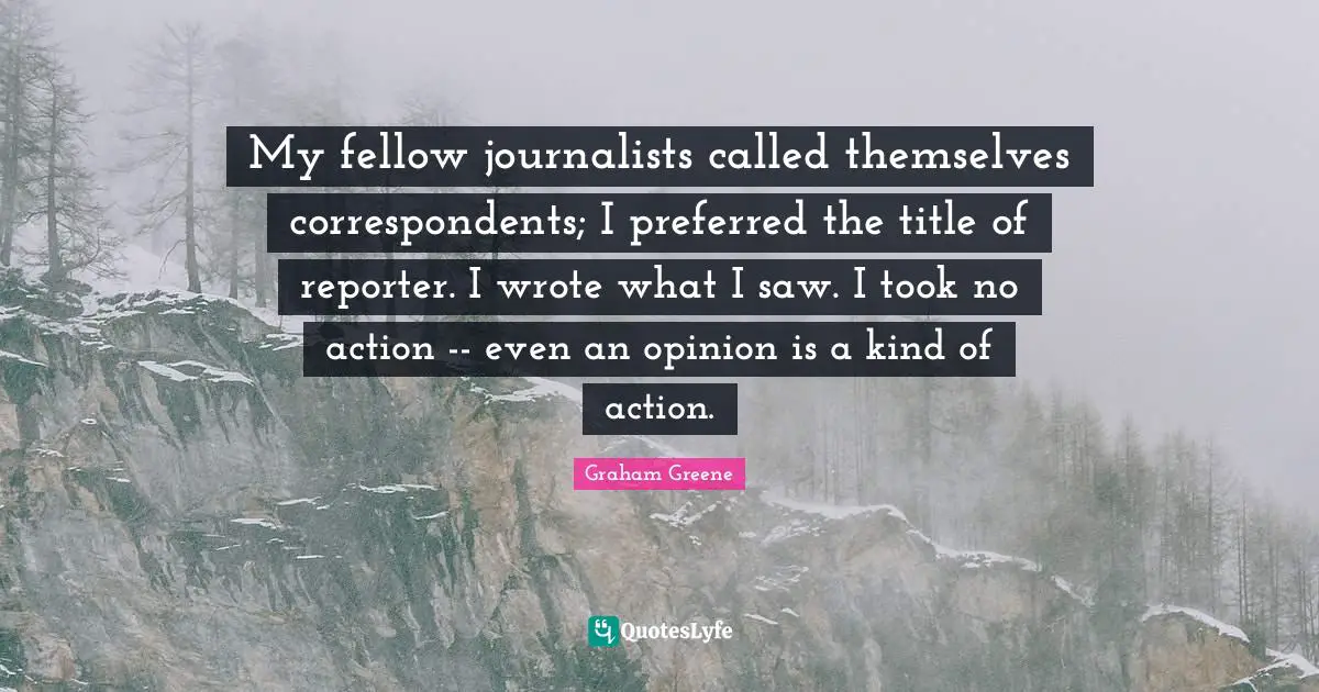 My fellow journalists called themselves correspondents; I preferred the title of reporter. I wrote what I saw. I took no action -- even an opinion is a kind of action.