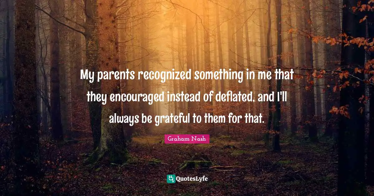 Graham Nash Quotes: "My parents recognized something in me that they encouraged instead of deflated, and I'll always be grateful to them for that."