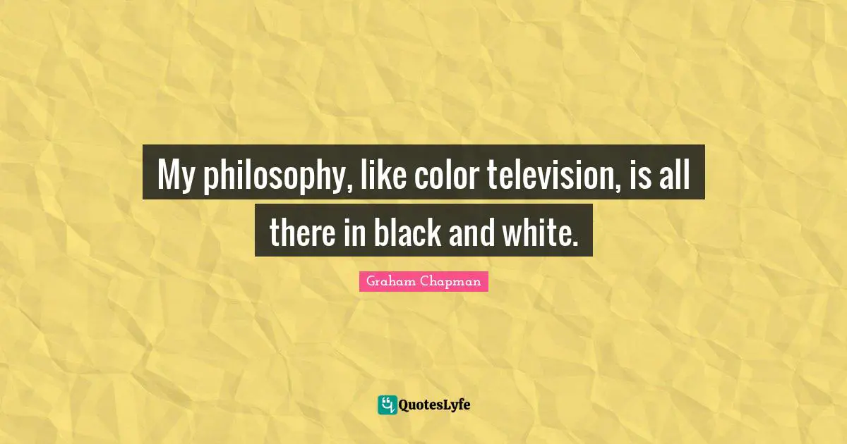 My philosophy, like color television, is all there in black and white.