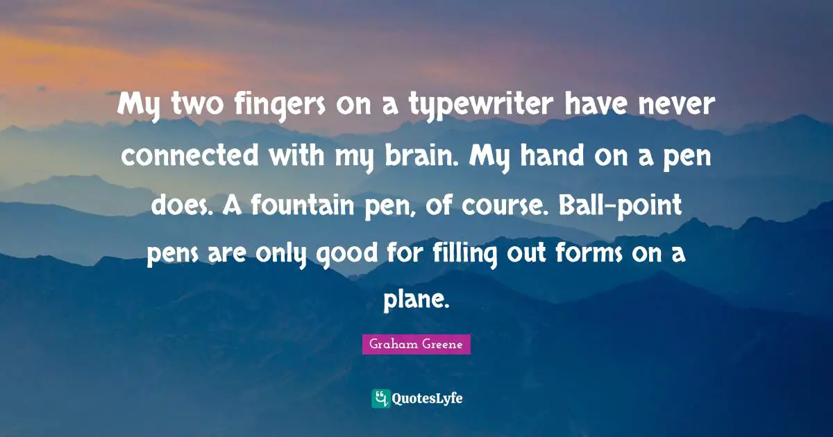 Fountain Quotes: "My two fingers on a typewriter have never connected with my brain. My hand on a pen does. A fountain pen, of course. Ball-point pens are only good for filling out forms on a plane."